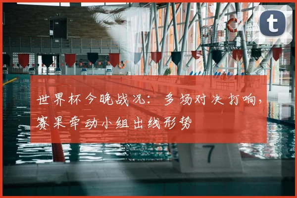 世界杯今晚战况：多场对决打响，赛果牵动小组出线形势