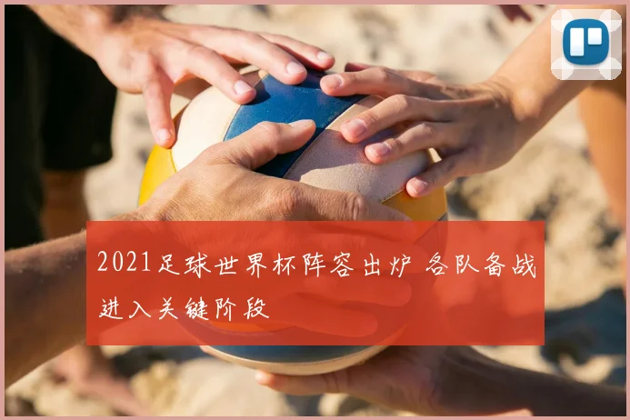 2021足球世界杯阵容出炉 各队备战进入关键阶段