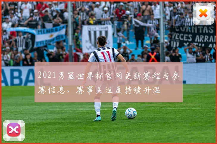 2021男篮世界杯官网更新赛程与参赛信息，赛事关注度持续升温