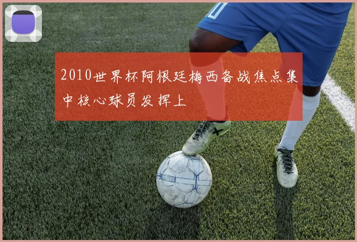 2010世界杯阿根廷梅西备战焦点集中核心球员发挥上