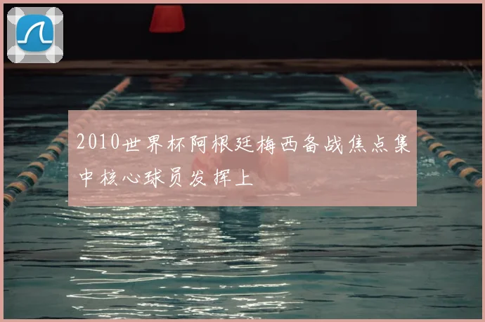 2010世界杯阿根廷梅西备战焦点集中核心球员发挥上