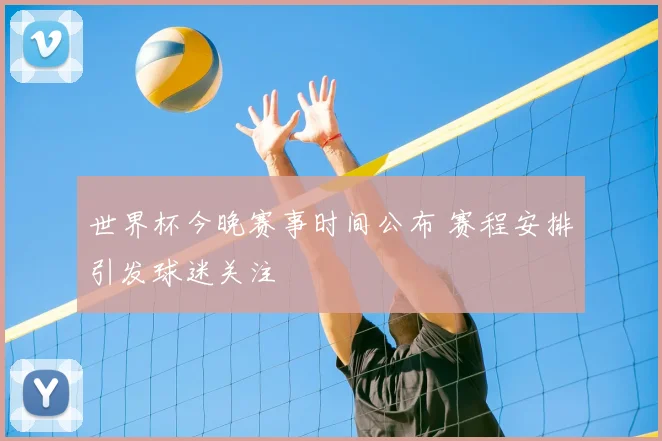 世界杯今晚赛事时间公布 赛程安排引发球迷关注